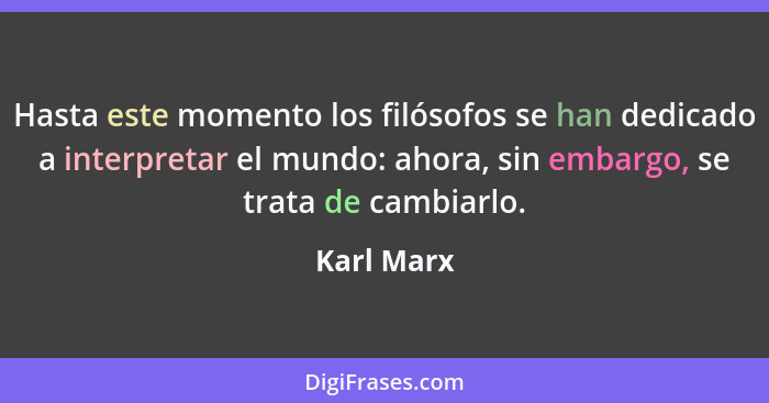 Hasta este momento los filósofos se han dedicado a interpretar el mundo: ahora, sin embargo, se trata de cambiarlo.... - Karl Marx