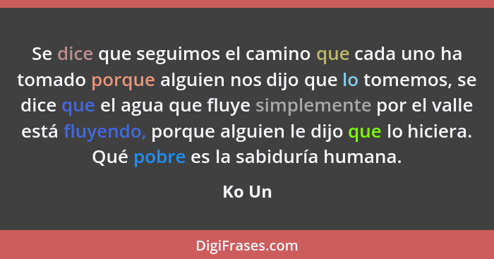 Se dice que seguimos el camino que cada uno ha tomado porque alguien nos dijo que lo tomemos, se dice que el agua que fluye simplemente por el... - Ko Un