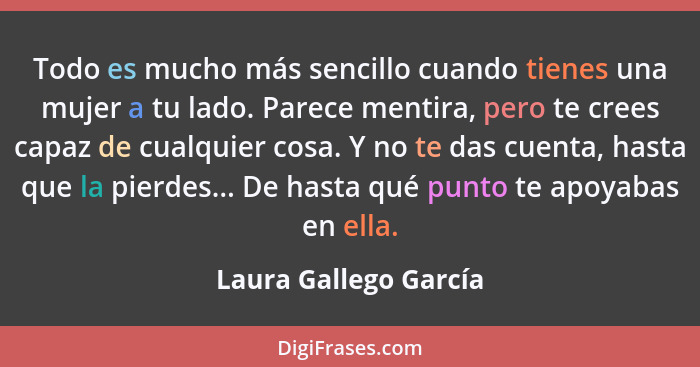 Todo es mucho más sencillo cuando tienes una mujer a tu lado. Parece mentira, pero te crees capaz de cualquier cosa. Y no te da... - Laura Gallego García