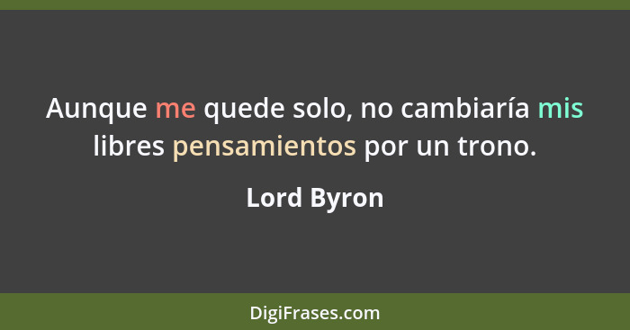 Aunque me quede solo, no cambiaría mis libres pensamientos por un trono.... - Lord Byron