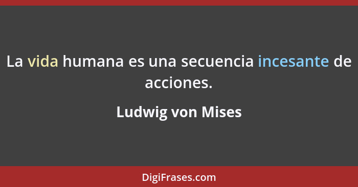 La vida humana es una secuencia incesante de acciones.... - Ludwig von Mises