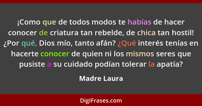 ¡Como que de todos modos te habías de hacer conocer de criatura tan rebelde, de chica tan hostil! ¿Por qué, Dios mío, tanto afán? ¿Qué i... - Madre Laura