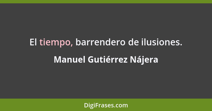 El tiempo, barrendero de ilusiones.... - Manuel Gutiérrez Nájera