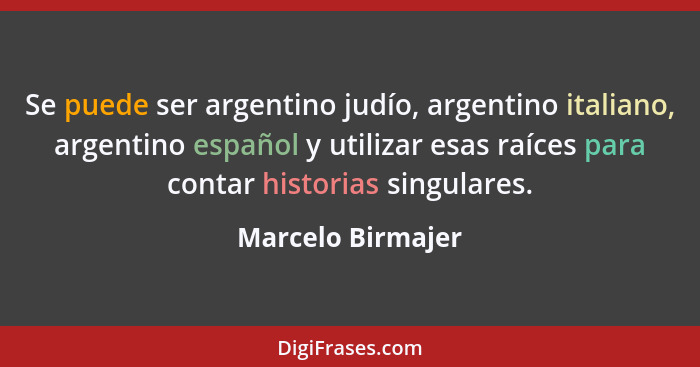 Se puede ser argentino judío, argentino italiano, argentino español y utilizar esas raíces para contar historias singulares.... - Marcelo Birmajer