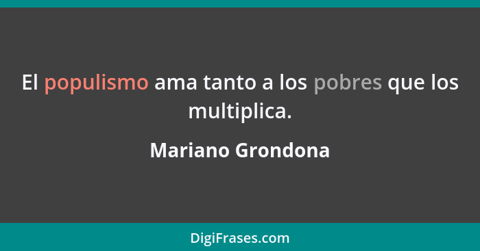 El populismo ama tanto a los pobres que los multiplica.... - Mariano Grondona