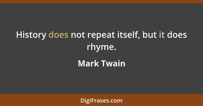 History does not repeat itself, but it does rhyme.... - Mark Twain