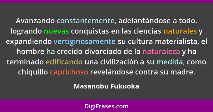 Avanzando constantemente, adelantándose a todo, logrando nuevas conquistas en las ciencias naturales y expandiendo vertiginosamente... - Masanobu Fukuoka