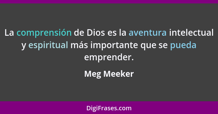 La comprensión de Dios es la aventura intelectual y espiritual más importante que se pueda emprender.... - Meg Meeker