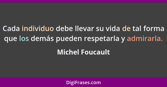 Cada individuo debe llevar su vida de tal forma que los demás pueden respetarla y admirarla.... - Michel Foucault