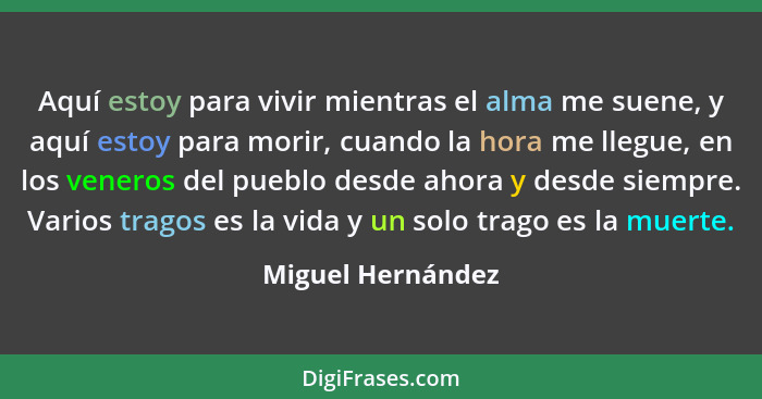 Aquí estoy para vivir mientras el alma me suene, y aquí estoy para morir, cuando la hora me llegue, en los veneros del pueblo desde... - Miguel Hernández