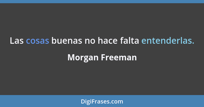 Las cosas buenas no hace falta entenderlas.... - Morgan Freeman