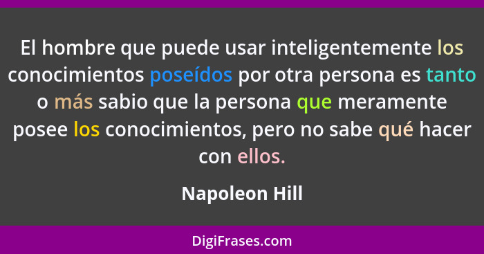 El hombre que puede usar inteligentemente los conocimientos poseídos por otra persona es tanto o más sabio que la persona que merament... - Napoleon Hill