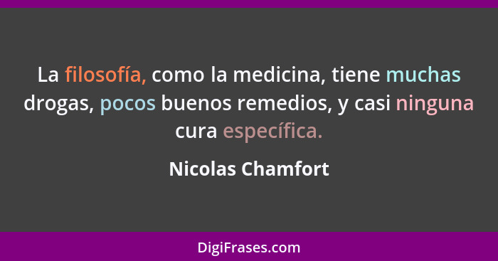 La filosofía, como la medicina, tiene muchas drogas, pocos buenos remedios, y casi ninguna cura específica.... - Nicolas Chamfort
