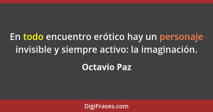 En todo encuentro erótico hay un personaje invisible y siempre activo: la imaginación.... - Octavio Paz