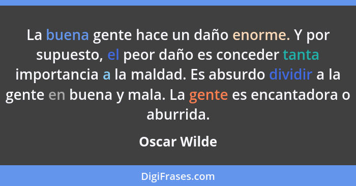 La buena gente hace un daño enorme. Y por supuesto, el peor daño es conceder tanta importancia a la maldad. Es absurdo dividir a la gent... - Oscar Wilde