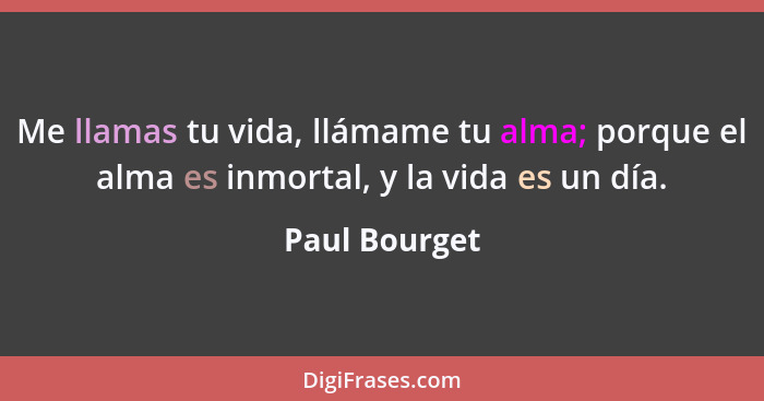 Me llamas tu vida, llámame tu alma; porque el alma es inmortal, y la vida es un día.... - Paul Bourget