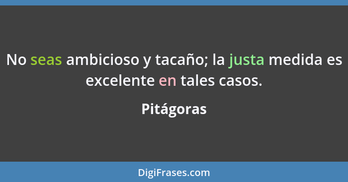 No seas ambicioso y tacaño; la justa medida es excelente en tales casos.... - Pitágoras