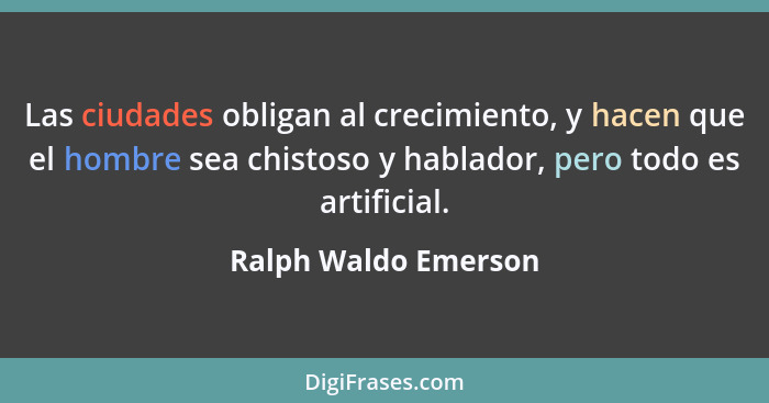 Las ciudades obligan al crecimiento, y hacen que el hombre sea chistoso y hablador, pero todo es artificial.... - Ralph Waldo Emerson