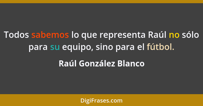 Todos sabemos lo que representa Raúl no sólo para su equipo, sino para el fútbol.... - Raúl González Blanco