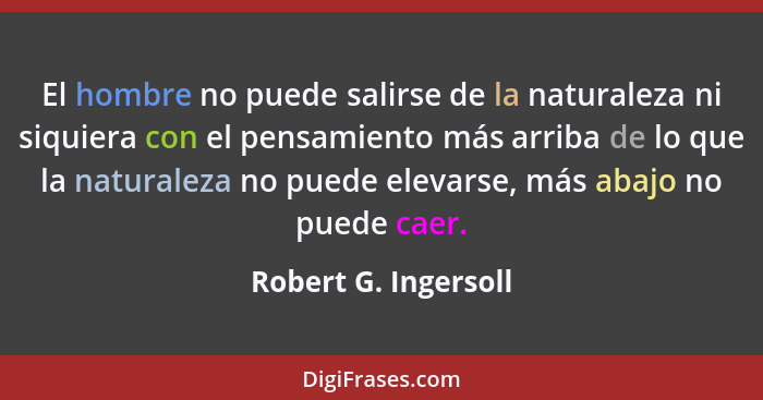 El hombre no puede salirse de la naturaleza ni siquiera con el pensamiento más arriba de lo que la naturaleza no puede elevarse,... - Robert G. Ingersoll