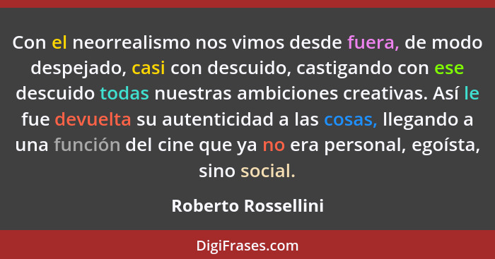 Con el neorrealismo nos vimos desde fuera, de modo despejado, casi con descuido, castigando con ese descuido todas nuestras ambic... - Roberto Rossellini