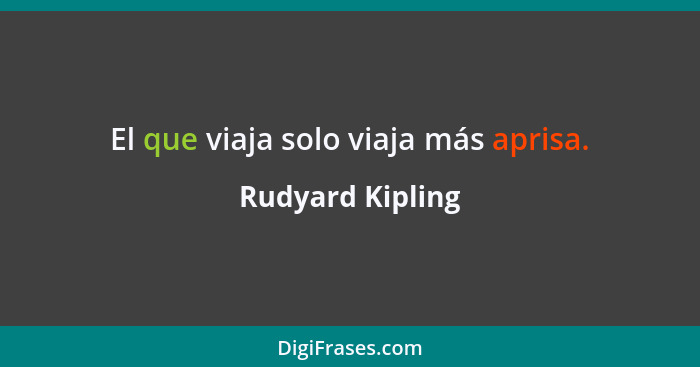 El que viaja solo viaja más aprisa.... - Rudyard Kipling