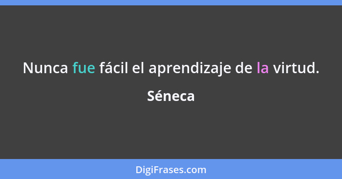 Nunca fue fácil el aprendizaje de la virtud.... - Séneca