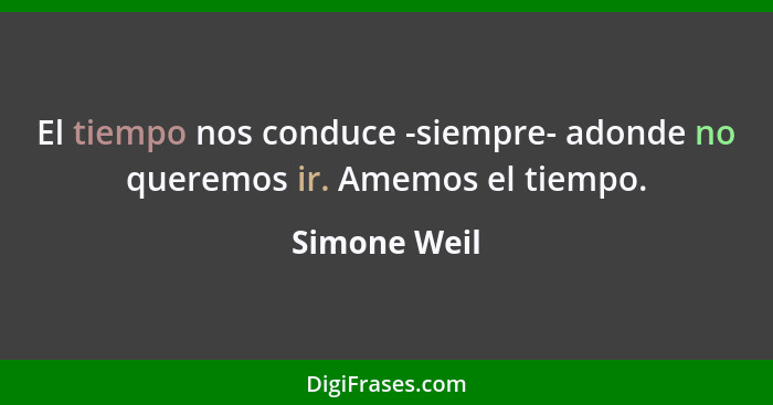 El tiempo nos conduce -siempre- adonde no queremos ir. Amemos el tiempo.... - Simone Weil