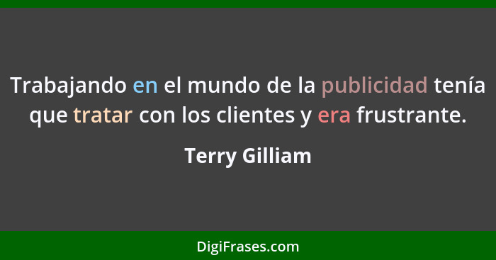 Trabajando en el mundo de la publicidad tenía que tratar con los clientes y era frustrante.... - Terry Gilliam