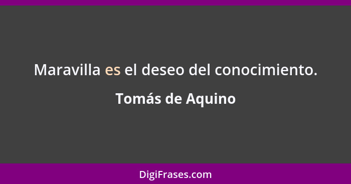 Maravilla es el deseo del conocimiento.... - Tomás de Aquino