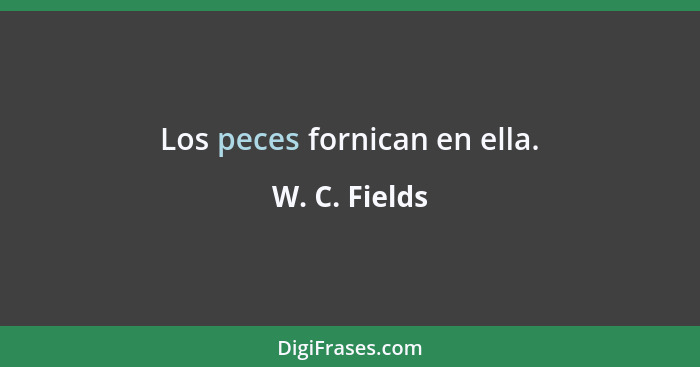 Los peces fornican en ella.... - W. C. Fields