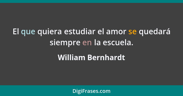 El que quiera estudiar el amor se quedará siempre en la escuela.... - William Bernhardt