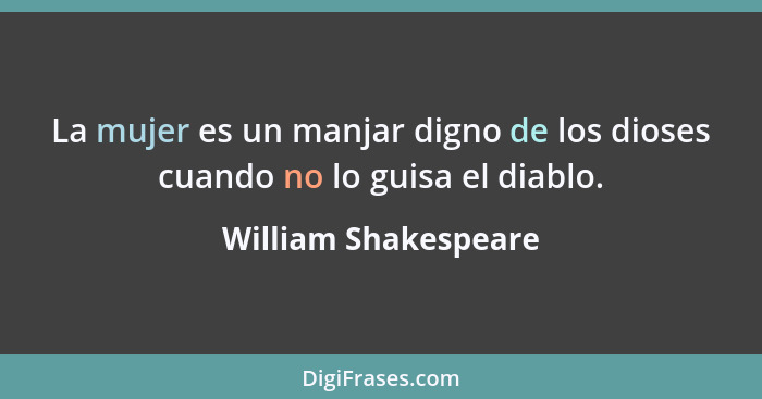 La mujer es un manjar digno de los dioses cuando no lo guisa el diablo.... - William Shakespeare