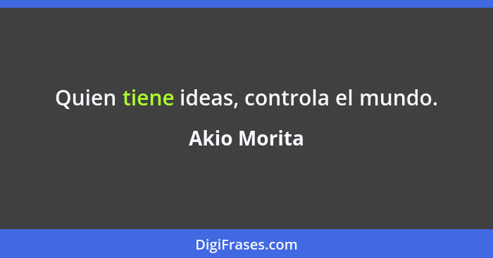 Quien tiene ideas, controla el mundo.... - Akio Morita