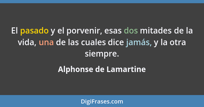 El pasado y el porvenir, esas dos mitades de la vida, una de las cuales dice jamás, y la otra siempre.... - Alphonse de Lamartine