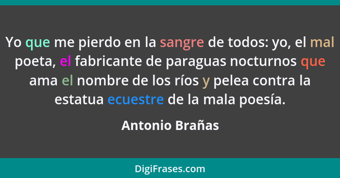 Yo que me pierdo en la sangre de todos: yo, el mal poeta, el fabricante de paraguas nocturnos que ama el nombre de los ríos y pelea c... - Antonio Brañas