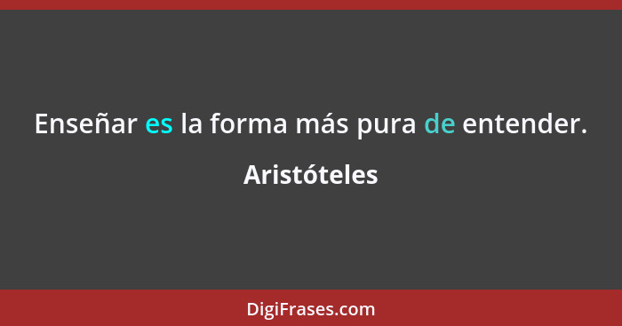 Enseñar es la forma más pura de entender.... - Aristóteles