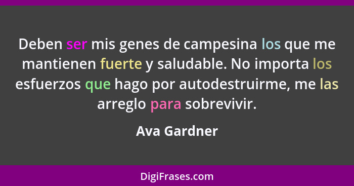 Deben ser mis genes de campesina los que me mantienen fuerte y saludable. No importa los esfuerzos que hago por autodestruirme, me las a... - Ava Gardner