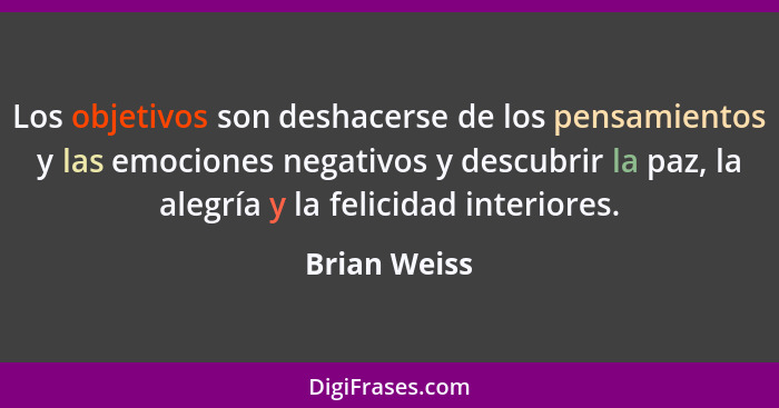 Los objetivos son deshacerse de los pensamientos y las emociones negativos y descubrir la paz, la alegría y la felicidad interiores.... - Brian Weiss