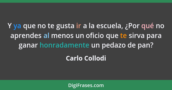 Y ya que no te gusta ir a la escuela, ¿Por qué no aprendes al menos un oficio que te sirva para ganar honradamente un pedazo de pan?... - Carlo Collodi