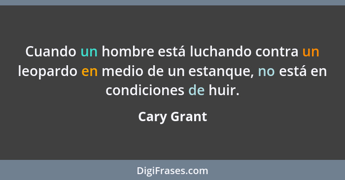 Cuando un hombre está luchando contra un leopardo en medio de un estanque, no está en condiciones de huir.... - Cary Grant