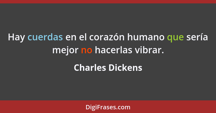 Hay cuerdas en el corazón humano que sería mejor no hacerlas vibrar.... - Charles Dickens