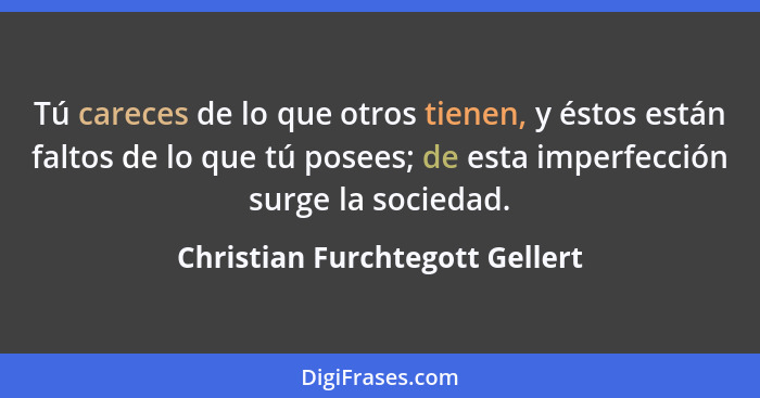 Tú careces de lo que otros tienen, y éstos están faltos de lo que tú posees; de esta imperfección surge la sociedad.... - Christian Furchtegott Gellert
