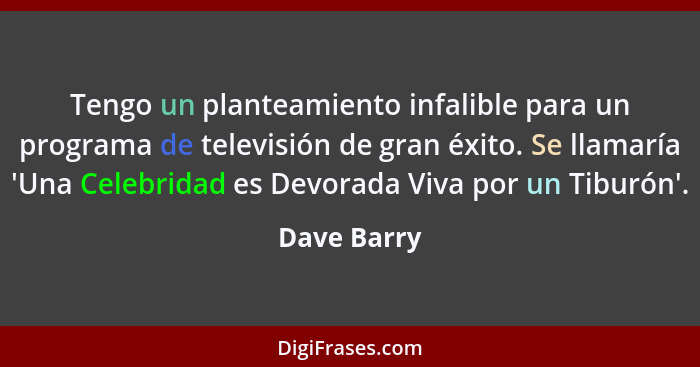 Tengo un planteamiento infalible para un programa de televisión de gran éxito. Se llamaría 'Una Celebridad es Devorada Viva por un Tiburó... - Dave Barry