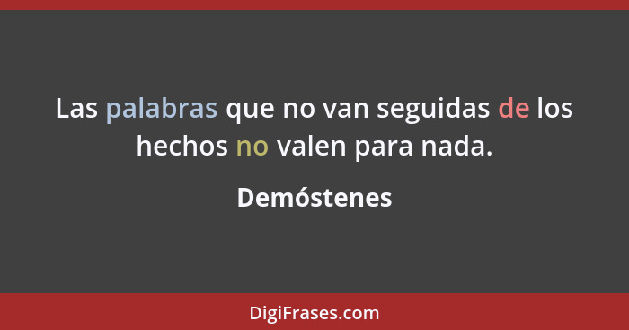 Las palabras que no van seguidas de los hechos no valen para nada.... - Demóstenes