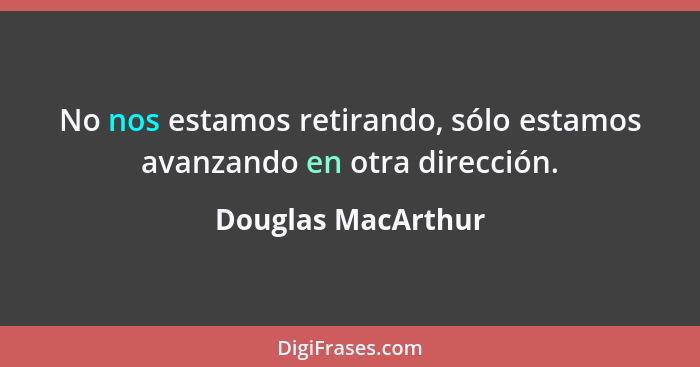 No nos estamos retirando, sólo estamos avanzando en otra dirección.... - Douglas MacArthur