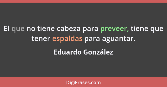 El que no tiene cabeza para preveer, tiene que tener espaldas para aguantar.... - Eduardo González