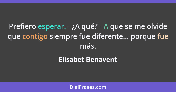 Prefiero esperar. - ¿A qué? - A que se me olvide que contigo siempre fue diferente... porque fue más.... - Elísabet Benavent