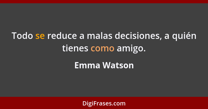 Todo se reduce a malas decisiones, a quién tienes como amigo.... - Emma Watson