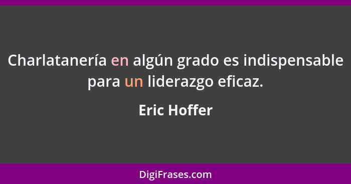 Charlatanería en algún grado es indispensable para un liderazgo eficaz.... - Eric Hoffer